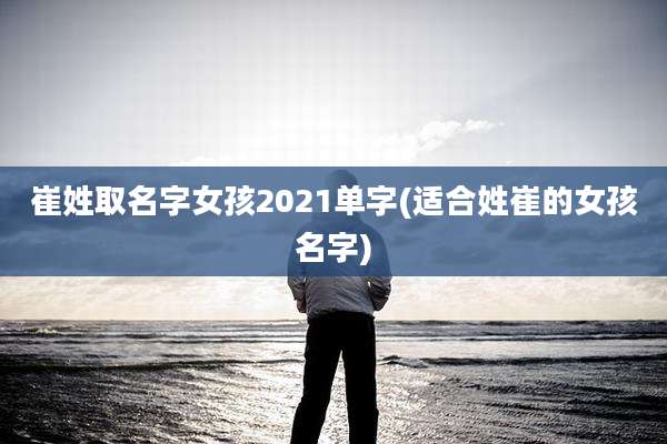 崔姓取名字女孩2021单字(适合姓崔的女孩名字)