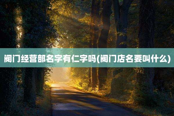 阀门经营部名字有仁字吗(阀门店名要叫什么)