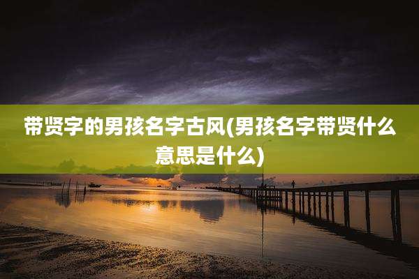 带贤字的男孩名字古风(男孩名字带贤什么意思是什么)