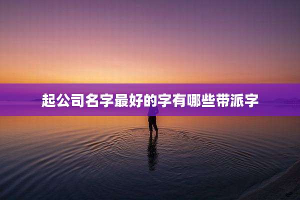 起公司名字最好的字有哪些带派字