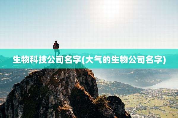 生物科技公司名字(大气的生物公司名字)