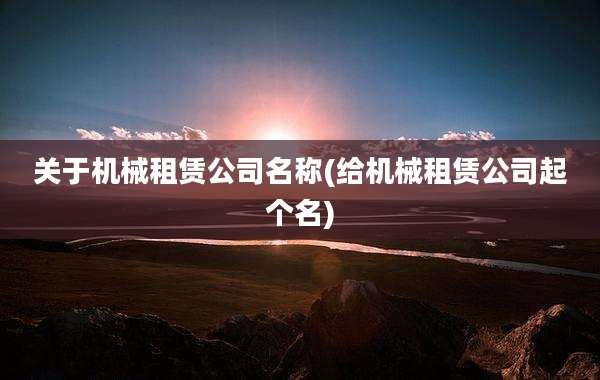 关于机械租赁公司名称(给机械租赁公司起个名)