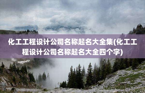 化工工程设计公司名称起名大全集(化工工程设计公司名称起名大全四个字)