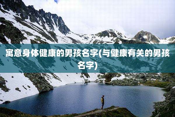 寓意身体健康的男孩名字(与健康有关的男孩名字)