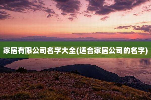家居有限公司名字大全(适合家居公司的名字)