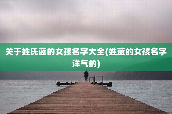 关于姓氏蓝的女孩名字大全(姓蓝的女孩名字洋气的)