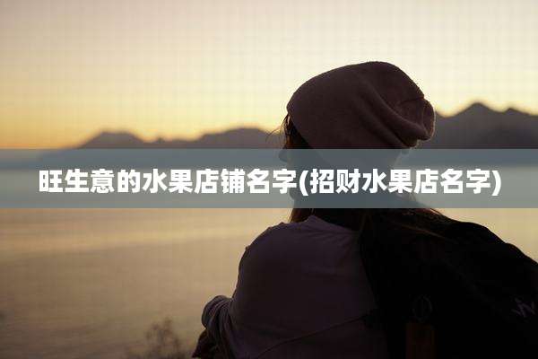 旺生意的水果店铺名字(招财水果店名字)