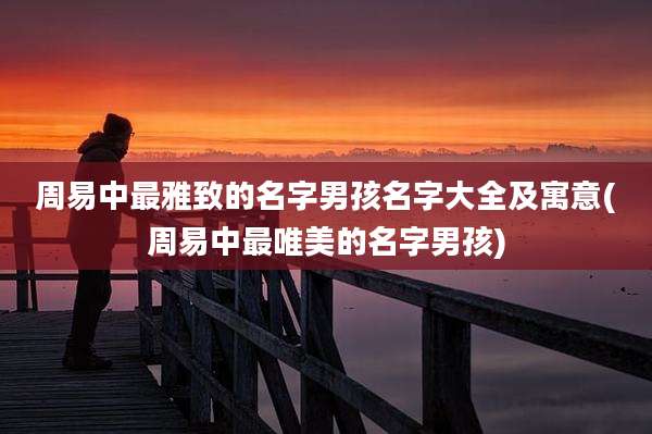 周易中最雅致的名字男孩名字大全及寓意(周易中最唯美的名字男孩)