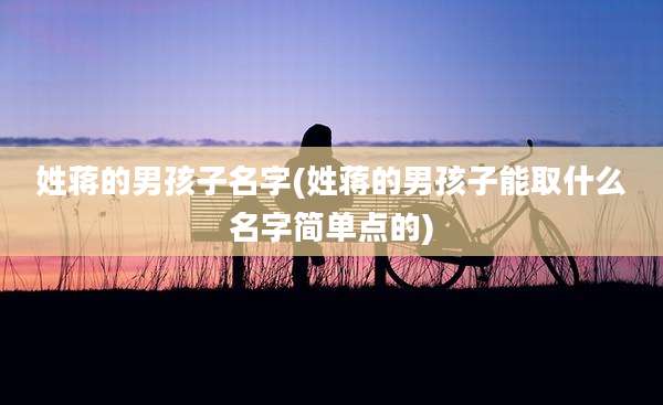 姓蒋的男孩子名字(姓蒋的男孩子能取什么名字简单点的)