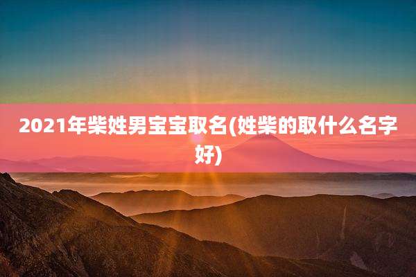 2021年柴姓男宝宝取名(姓柴的取什么名字好)