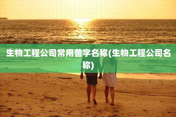 生物工程公司常用普字名称(生物工程公司名称)