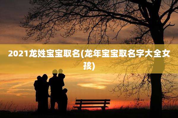 2021龙姓宝宝取名(龙年宝宝取名字大全女孩)