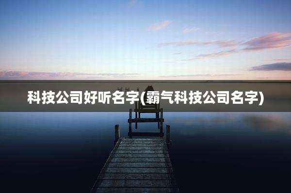 科技公司好听名字(霸气科技公司名字)