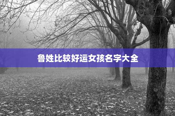 鲁姓比较好运女孩名字大全