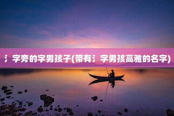 氵字旁的字男孩子(带有氵字男孩高雅的名字)