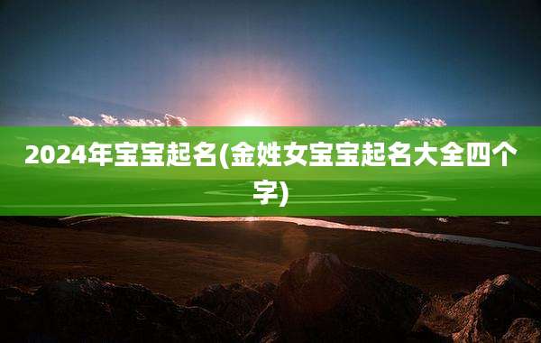2024年宝宝起名(金姓女宝宝起名大全四个字)