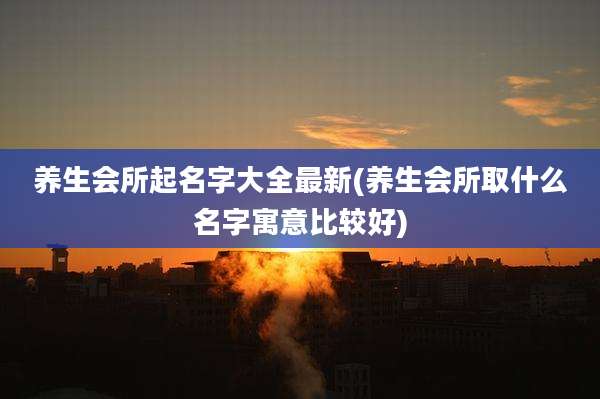 养生会所起名字大全最新(养生会所取什么名字寓意比较好)