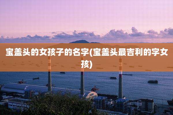 宝盖头的女孩子的名字(宝盖头最吉利的字女孩)