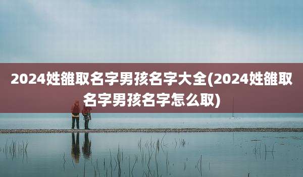 2024姓雒取名字男孩名字大全(2024姓雒取名字男孩名字怎么取)