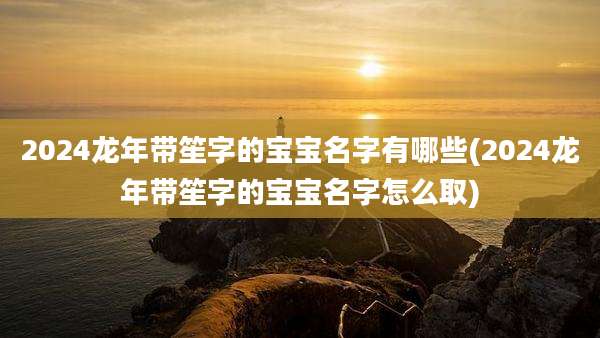2024龙年带笙字的宝宝名字有哪些(2024龙年带笙字的宝宝名字怎么取)