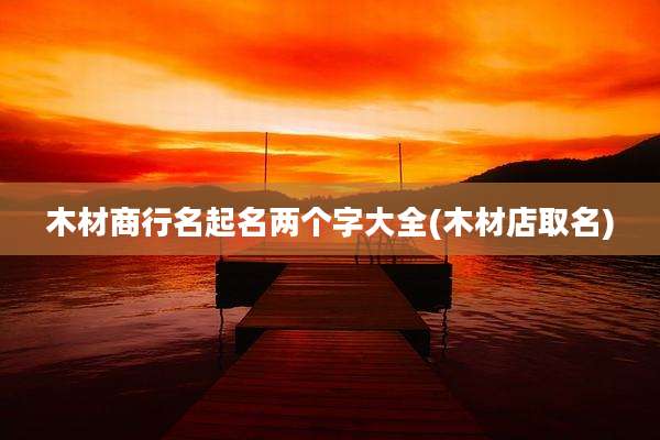 木材商行名起名两个字大全(木材店取名)