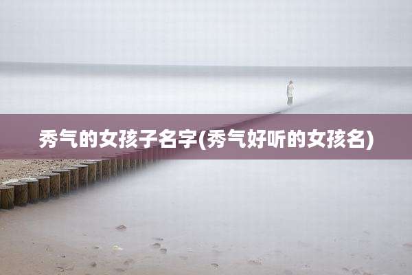 秀气的女孩子名字(秀气好听的女孩名)