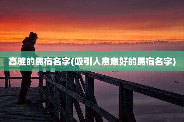 高雅的民宿名字(吸引人寓意好的民宿名字)