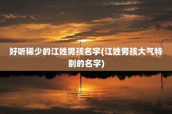 好听稀少的江姓男孩名字(江姓男孩大气特别的名字)