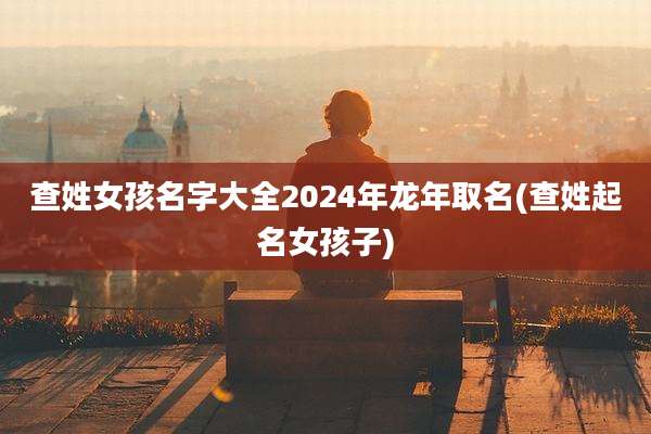 查姓女孩名字大全2024年龙年取名(查姓起名女孩子)