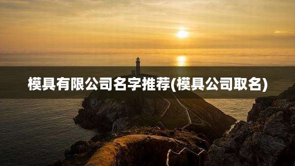 模具有限公司名字推荐(模具公司取名)