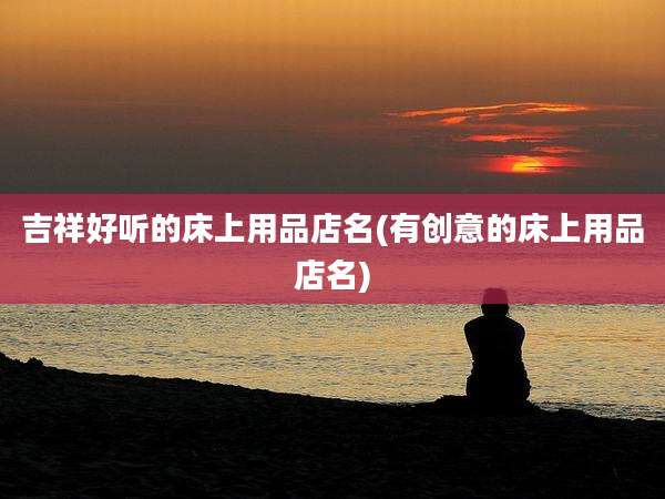 吉祥好听的床上用品店名(有创意的床上用品店名)