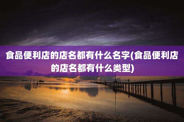 食品便利店的店名都有什么名字(食品便利店的店名都有什么类型)