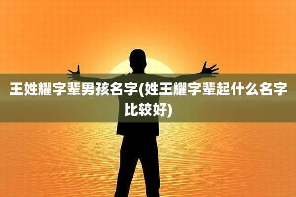 王姓耀字辈男孩名字(姓王耀字辈起什么名字比较好)