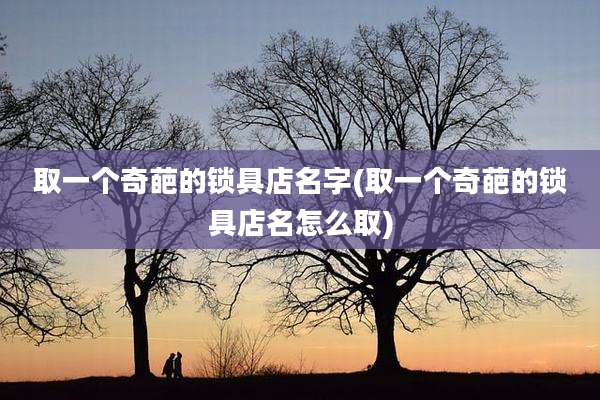 取一个奇葩的锁具店名字(取一个奇葩的锁具店名怎么取)