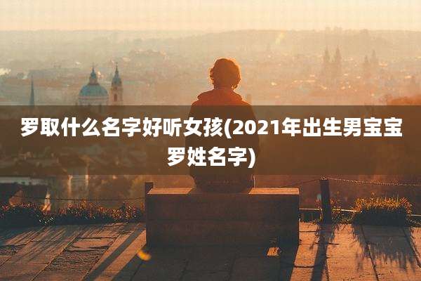 罗取什么名字好听女孩(2021年出生男宝宝罗姓名字)
