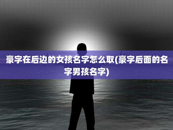 豪字在后边的女孩名字怎么取(豪字后面的名字男孩名字)