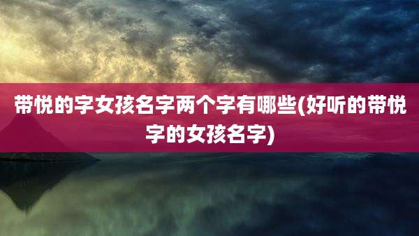 带悦的字女孩名字两个字有哪些(好听的带悦字的女孩名字)