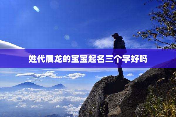 姓代属龙的宝宝起名三个字好吗