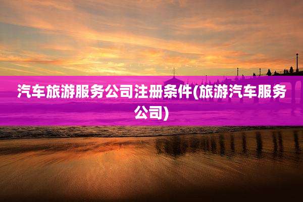 汽车旅游服务公司注册条件(旅游汽车服务公司)