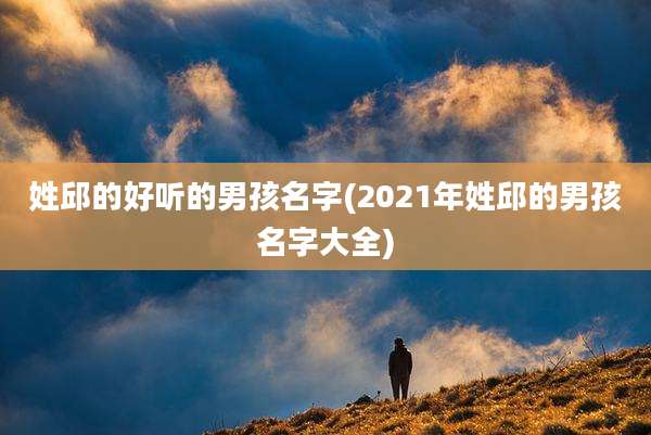 姓邱的好听的男孩名字(2021年姓邱的男孩名字大全)