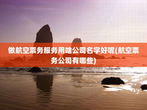 做航空票务服务用啥公司名字好呢(航空票务公司有哪些)
