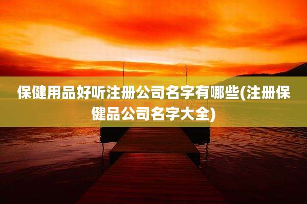 保健用品好听注册公司名字有哪些(注册保健品公司名字大全)