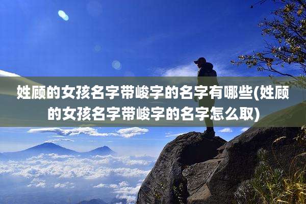 姓顾的女孩名字带峻字的名字有哪些(姓顾的女孩名字带峻字的名字怎么取)