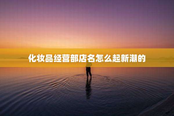 化妆品经营部店名怎么起新潮的