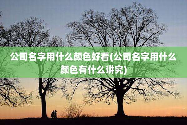 公司名字用什么颜色好看(公司名字用什么颜色有什么讲究)