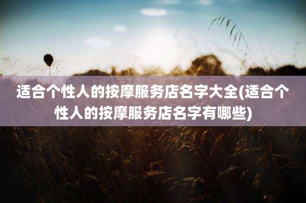 适合个性人的按摩服务店名字大全(适合个性人的按摩服务店名字有哪些)