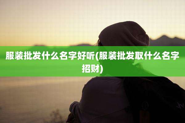 服装批发什么名字好听(服装批发取什么名字招财)