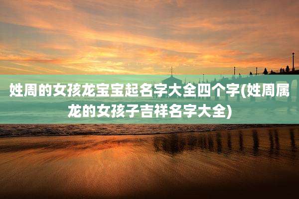 姓周的女孩龙宝宝起名字大全四个字(姓周属龙的女孩子吉祥名字大全)