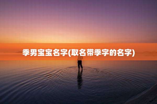 季男宝宝名字(取名带季字的名字)