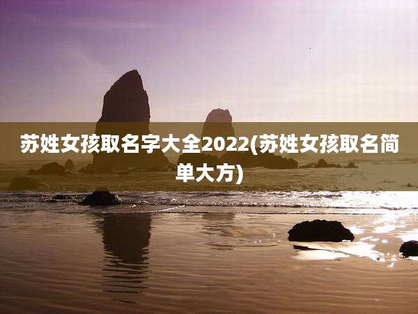 苏姓女孩取名字大全2022(苏姓女孩取名简单大方)